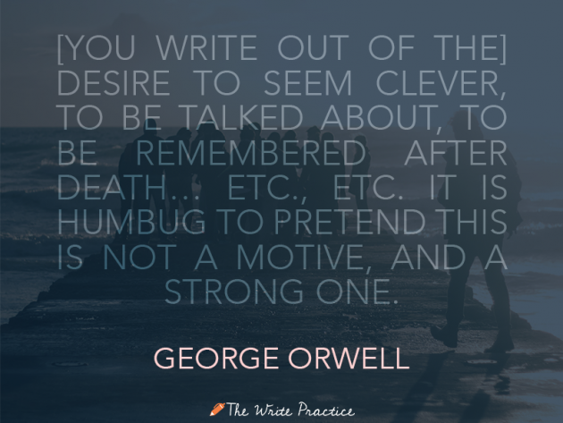 Scrivi per il desiderio di sembrare intelligente, di cui si parla, di essere ricordato dopo la morte, ecc., ecc., ecc. È una sciocchezza fingere che questo non sia un motivo e uno forte. George Orwell